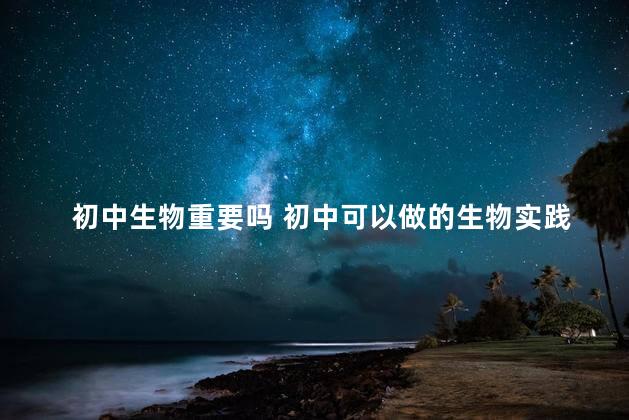 初中生物重要吗 初中可以做的生物实践活动